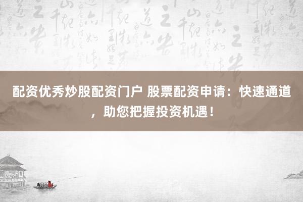 配资优秀炒股配资门户 股票配资申请：快速通道，助您把握投资机遇！