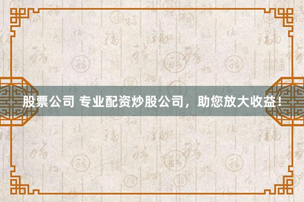 股票公司 专业配资炒股公司，助您放大收益！