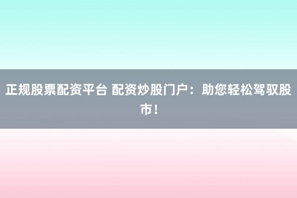 正规股票配资平台 配资炒股门户：助您轻松驾驭股市！