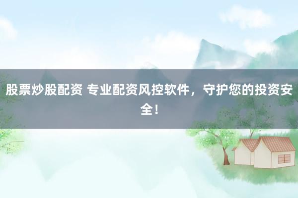 股票炒股配资 专业配资风控软件，守护您的投资安全！