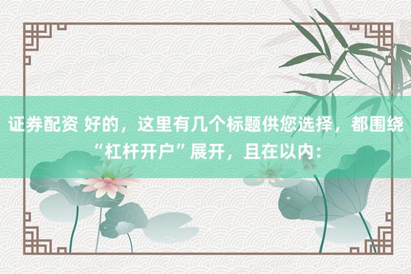 证券配资 好的，这里有几个标题供您选择，都围绕“杠杆开户”展开，且在以内：