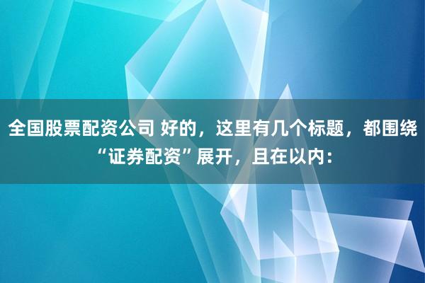 全国股票配资公司 好的，这里有几个标题，都围绕“证券配资”展开，且在以内：