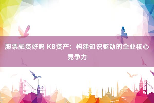 股票融资好吗 KB资产：构建知识驱动的企业核心竞争力