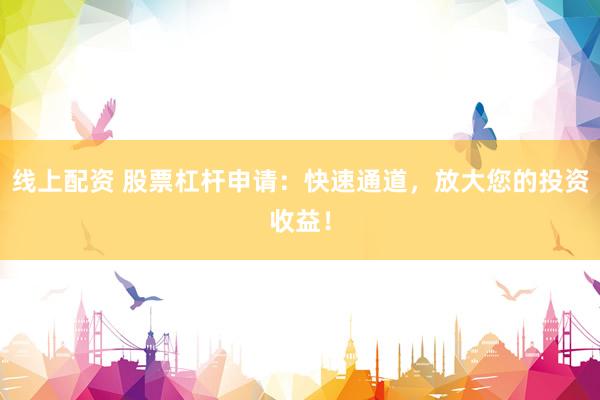 线上配资 股票杠杆申请：快速通道，放大您的投资收益！