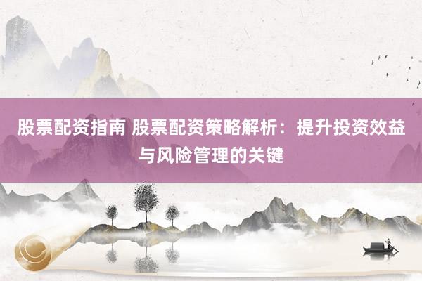 股票配资指南 股票配资策略解析：提升投资效益与风险管理的关键
