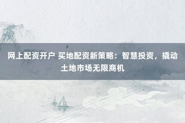网上配资开户 买地配资新策略：智慧投资，撬动土地市场无限商机