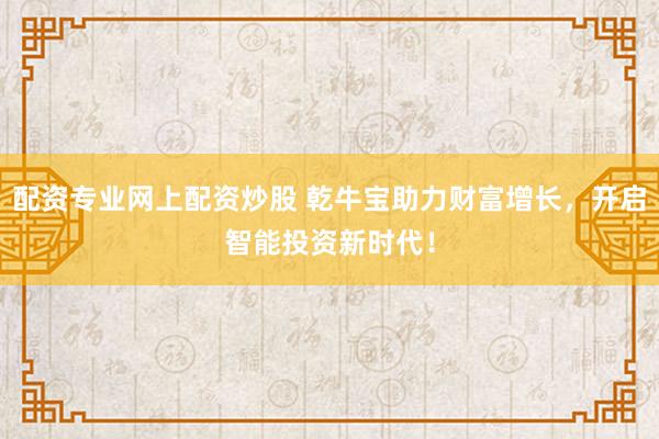 配资专业网上配资炒股 乾牛宝助力财富增长，开启智能投资新时代！