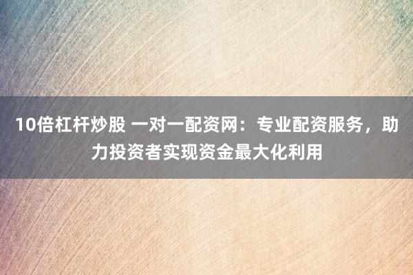10倍杠杆炒股 一对一配资网：专业配资服务，助力投资者实现资金最大化利用