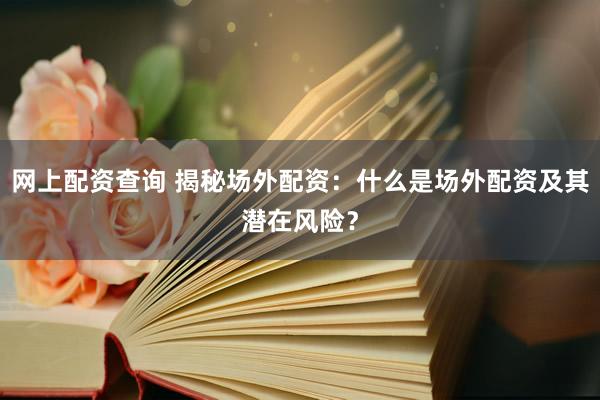 网上配资查询 揭秘场外配资：什么是场外配资及其潜在风险？