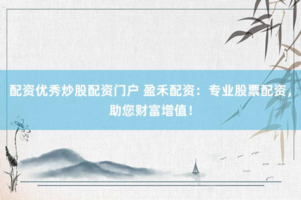 配资优秀炒股配资门户 盈禾配资：专业股票配资，助您财富增值！