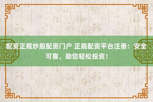 配资正规炒股配资门户 正规配资平台注册：安全可靠，助您轻松投资！