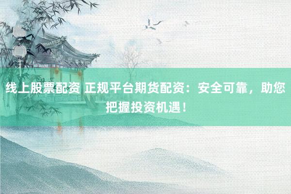 线上股票配资 正规平台期货配资：安全可靠，助您把握投资机遇！
