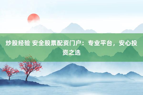 炒股经验 安全股票配资门户：专业平台，安心投资之选