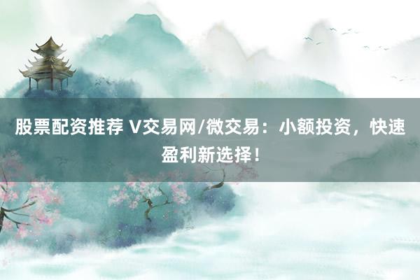 股票配资推荐 V交易网/微交易：小额投资，快速盈利新选择！