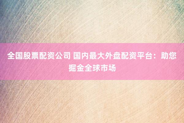 全国股票配资公司 国内最大外盘配资平台：助您掘金全球市场