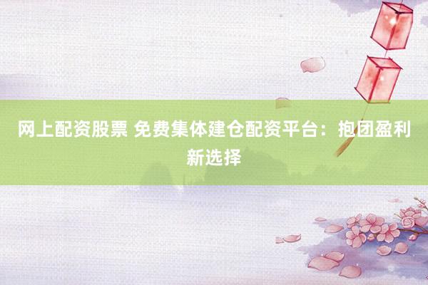 网上配资股票 免费集体建仓配资平台：抱团盈利新选择
