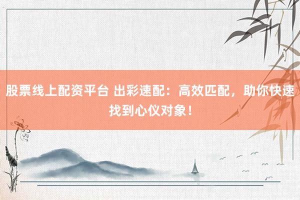 股票线上配资平台 出彩速配：高效匹配，助你快速找到心仪对象！