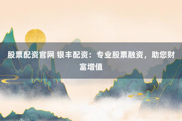 股票配资官网 银丰配资：专业股票融资，助您财富增值