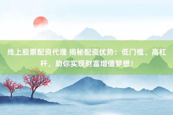 线上股票配资代理 揭秘配资优势：低门槛、高杠杆，助你实现财富增值梦想！