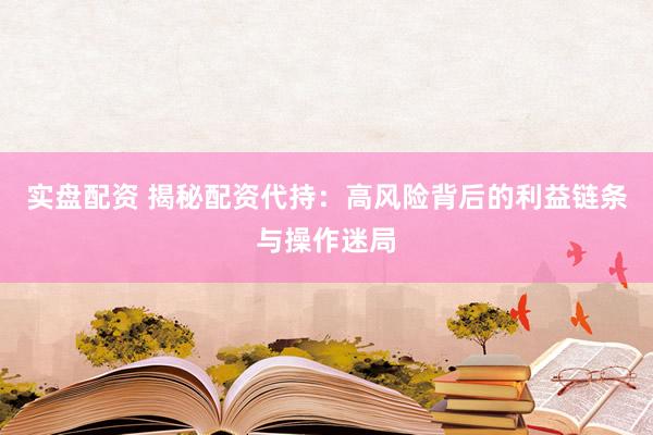 实盘配资 揭秘配资代持：高风险背后的利益链条与操作迷局