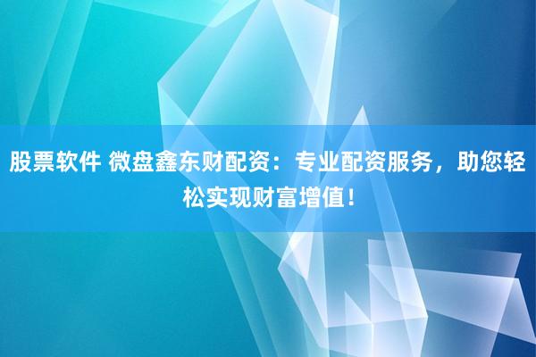 股票软件 微盘鑫东财配资：专业配资服务，助您轻松实现财富增值！