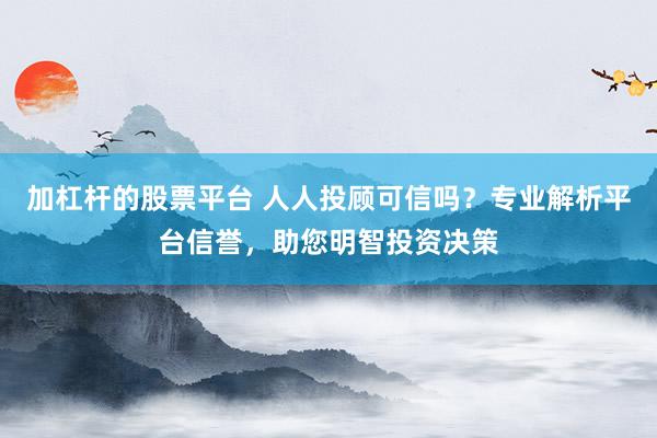 加杠杆的股票平台 人人投顾可信吗？专业解析平台信誉，助您明智投资决策