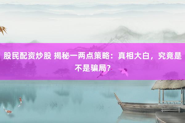 股民配资炒股 揭秘一两点策略：真相大白，究竟是不是骗局？