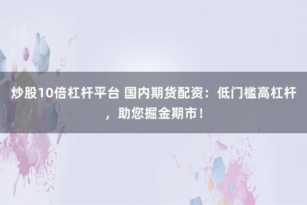 炒股10倍杠杆平台 国内期货配资：低门槛高杠杆，助您掘金期市！