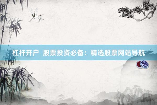 杠杆开户  股票投资必备：精选股票网站导航