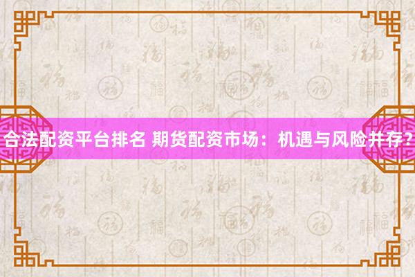 合法配资平台排名 期货配资市场：机遇与风险并存？