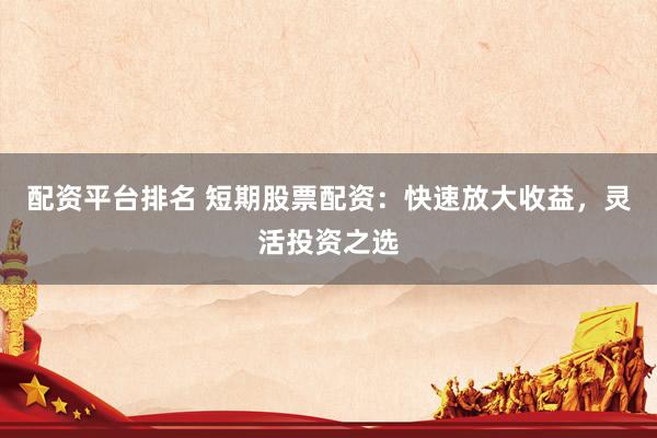 配资平台排名 短期股票配资：快速放大收益，灵活投资之选