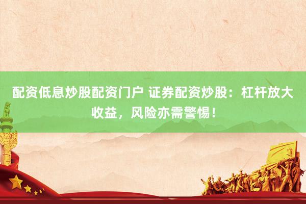 配资低息炒股配资门户 证券配资炒股：杠杆放大收益，风险亦需警惕！