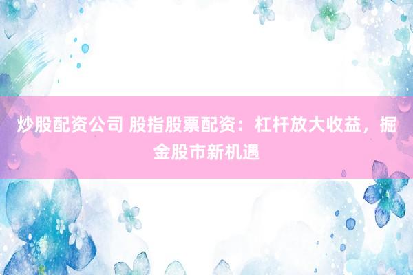 炒股配资公司 股指股票配资：杠杆放大收益，掘金股市新机遇
