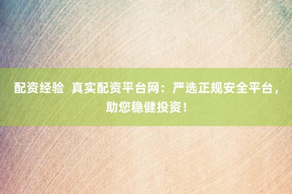 配资经验  真实配资平台网：严选正规安全平台，助您稳健投资！