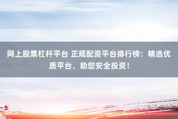 网上股票杠杆平台 正规配资平台排行榜：精选优质平台，助您安全投资！