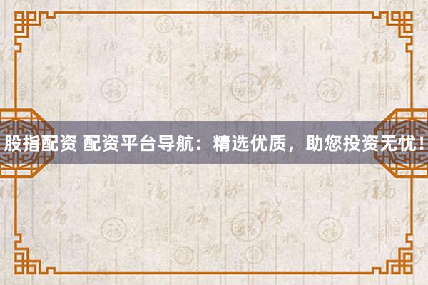 股指配资 配资平台导航：精选优质，助您投资无忧！