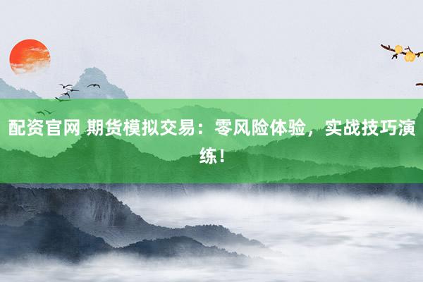 配资官网 期货模拟交易：零风险体验，实战技巧演练！