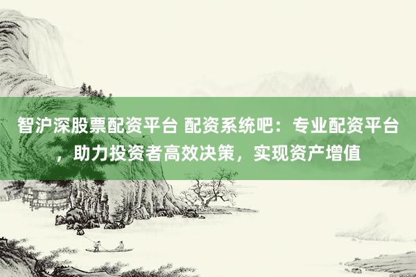 智沪深股票配资平台 配资系统吧：专业配资平台，助力投资者高效决策，实现资产增值