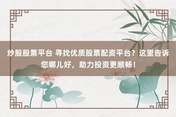 炒股股票平台 寻找优质股票配资平台？这里告诉您哪儿好，助力投资更顺畅！