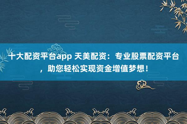 十大配资平台app 天美配资：专业股票配资平台，助您轻松实现资金增值梦想！