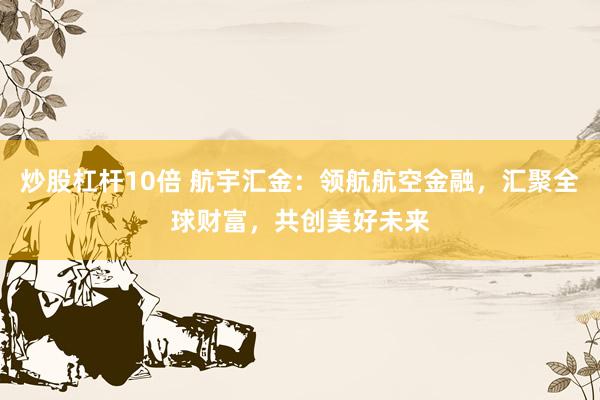 炒股杠杆10倍 航宇汇金：领航航空金融，汇聚全球财富，共创美好未来