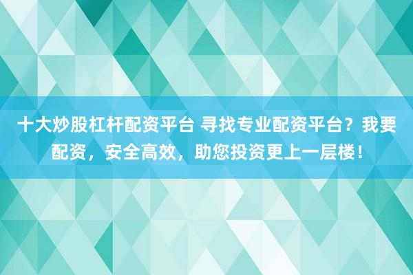 十大炒股杠杆配资平台 寻找专业配资平台？我要配资，安全高效，助您投资更上一层楼！