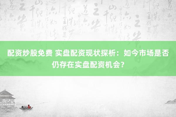 配资炒股免费 实盘配资现状探析：如今市场是否仍存在实盘配资机会？