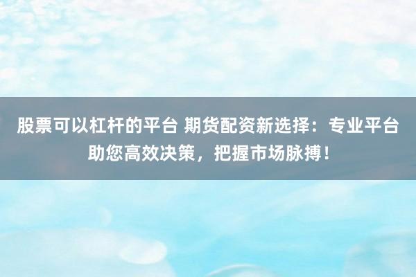 股票可以杠杆的平台 期货配资新选择：专业平台助您高效决策，把握市场脉搏！