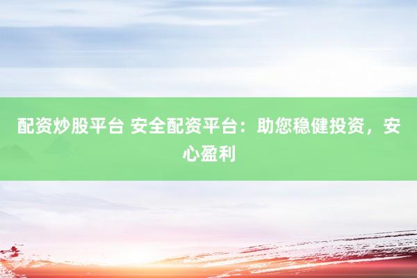 配资炒股平台 安全配资平台：助您稳健投资，安心盈利