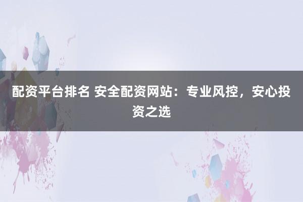 配资平台排名 安全配资网站：专业风控，安心投资之选