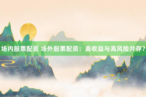 场内股票配资 场外股票配资：高收益与高风险并存？