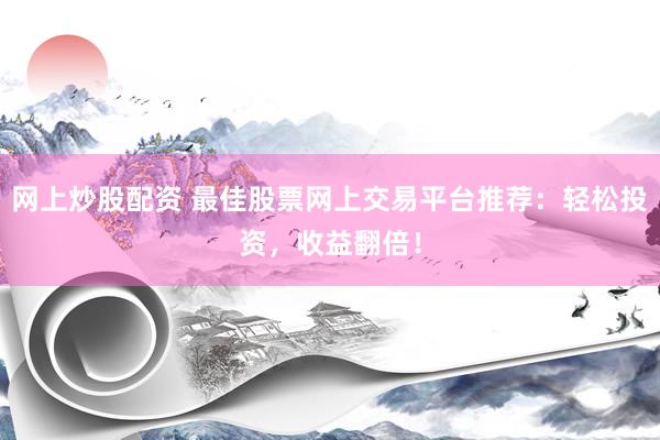 网上炒股配资 最佳股票网上交易平台推荐：轻松投资，收益翻倍！