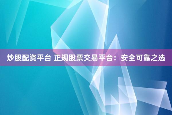 炒股配资平台 正规股票交易平台：安全可靠之选