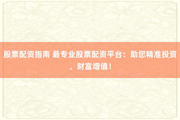 股票配资指南 最专业股票配资平台：助您精准投资，财富增值！